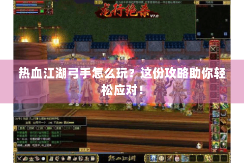 热血江湖弓手怎么玩？这份攻略助你轻松应对！