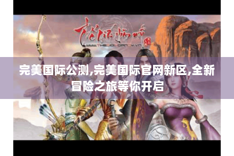 完美国际公测,完美国际官网新区,全新冒险之旅等你开启