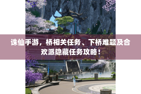 诛仙手游，桥相关任务、下桥难题及合欢派隐藏任务攻略！