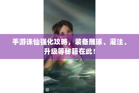 手游诛仙强化攻略，装备雕琢、灌注、升级等秘籍在此！