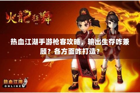 热血江湖手游枪客攻略，输出生存咋兼顾？各方面咋打造？