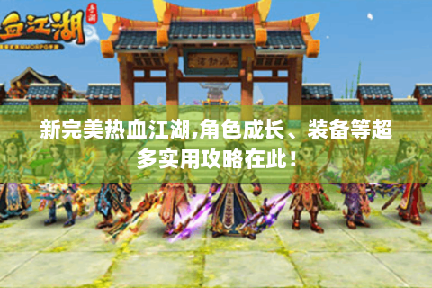 新完美热血江湖,角色成长、装备等超多实用攻略在此！