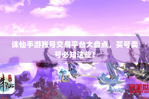 诛仙手游账号交易平台大盘点，买号卖号必知这些！