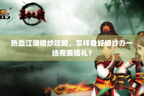 热血江湖婚纱攻略，怎样备好婚纱办一场完美婚礼？