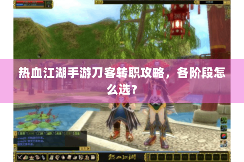 热血江湖手游刀客转职攻略，各阶段怎么选？
