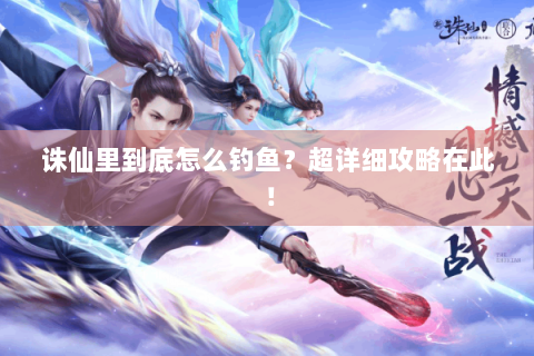 诛仙里到底怎么钓鱼？超详细攻略在此！