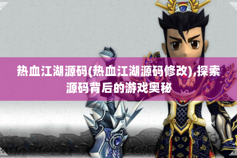 热血江湖源码(热血江湖源码修改),探索源码背后的游戏奥秘