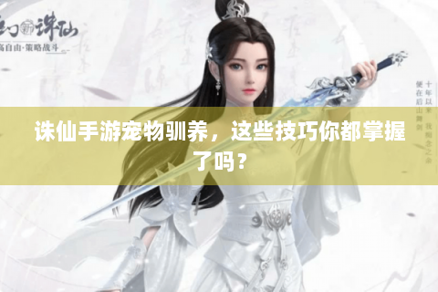 诛仙手游宠物驯养，这些技巧你都掌握了吗？