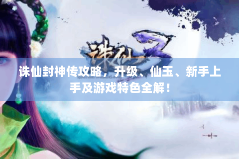 诛仙封神传攻略，升级、仙玉、新手上手及游戏特色全解！