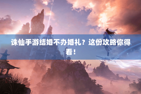 诛仙手游结婚不办婚礼？这份攻略你得看！