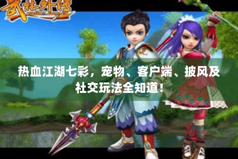 热血江湖七彩，宠物、客户端、披风及社交玩法全知道！
