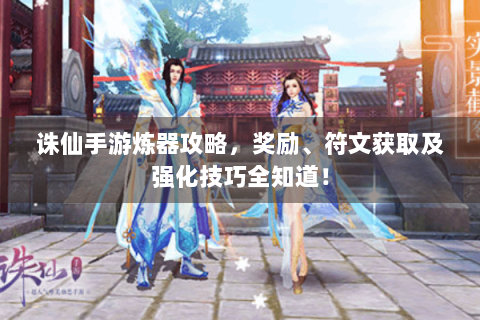 诛仙手游炼器攻略，奖励、符文获取及强化技巧全知道！