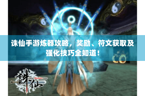 诛仙手游炼器攻略，奖励、符文获取及强化技巧全知道！