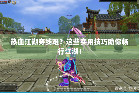 热血江湖穿线难？这些实用技巧助你畅行江湖！