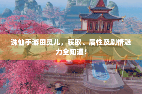 诛仙手游田灵儿，获取、属性及剧情魅力全知道！