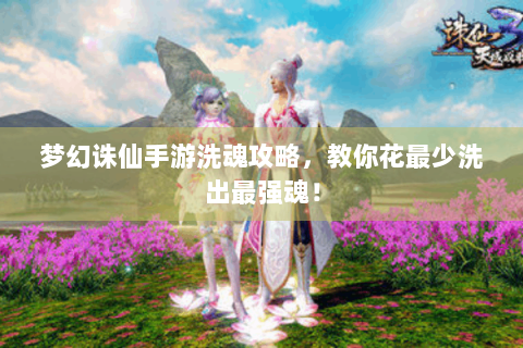 梦幻诛仙手游洗魂攻略，教你花最少洗出最强魂！
