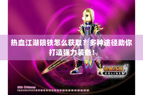 热血江湖陨铁怎么获取？多种途径助你打造强力装备！