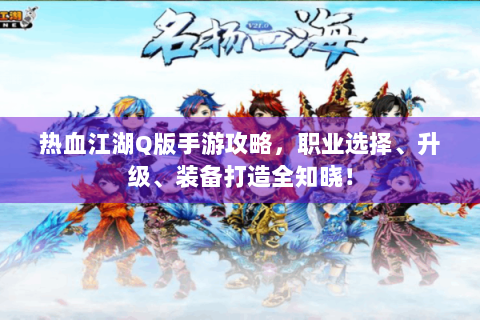 热血江湖Q版手游攻略，职业选择、升级、装备打造全知晓！
