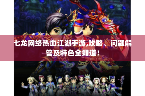 七龙网络热血江湖手游,攻略、问题解答及特色全知道！