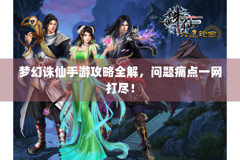 梦幻诛仙手游攻略全解，问题痛点一网打尽！