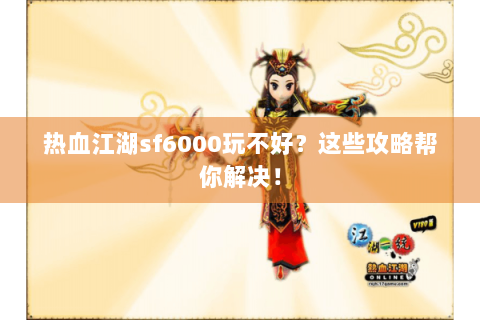 热血江湖sf6000玩不好？这些攻略帮你解决！