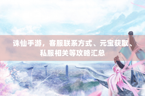 诛仙手游，客服联系方式、元宝获取、私服相关等攻略汇总