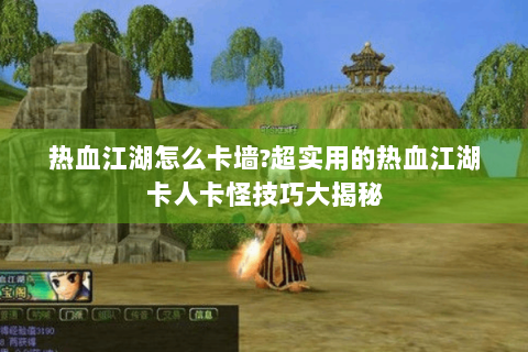 热血江湖怎么卡墙?超实用的热血江湖卡人卡怪技巧大揭秘