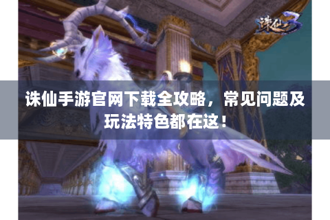 诛仙手游官网下载全攻略，常见问题及玩法特色都在这！