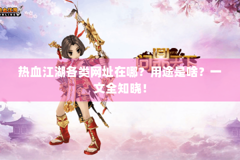 热血江湖各类网址在哪？用途是啥？一文全知晓！