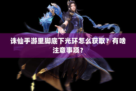 诛仙手游里脚底下光环怎么获取？有啥注意事项？
