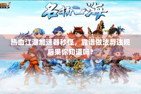 热血江湖加速器秒怪，靠谱做法与违规后果你知道吗？