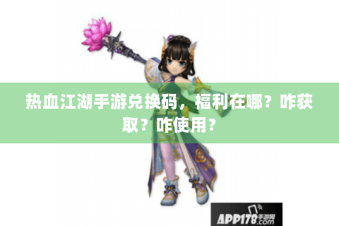 热血江湖手游兑换码，福利在哪？咋获取？咋使用？