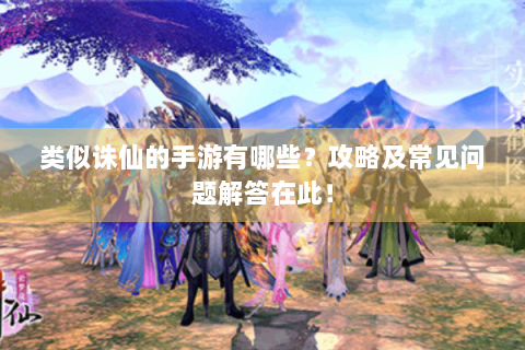 类似诛仙的手游有哪些？攻略及常见问题解答在此！