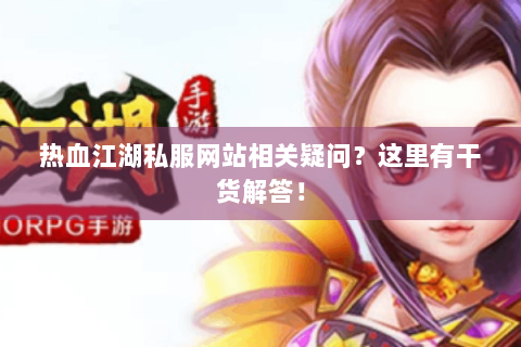 热血江湖私服网站相关疑问？这里有干货解答！