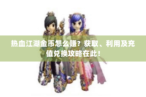 热血江湖金币怎么赚？获取、利用及充值兑换攻略在此！