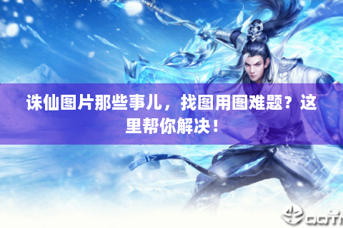 诛仙图片那些事儿，找图用图难题？这里帮你解决！