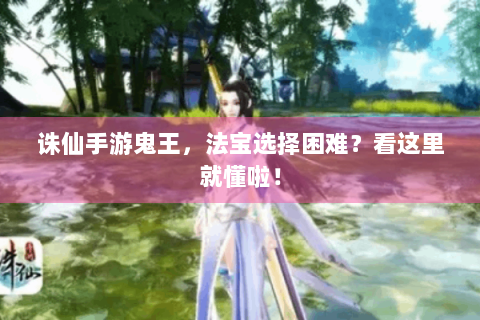 诛仙手游鬼王，法宝选择困难？看这里就懂啦！