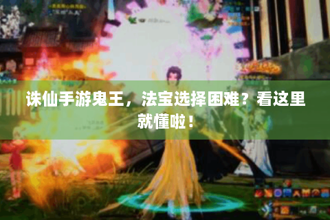 诛仙手游鬼王，法宝选择困难？看这里就懂啦！