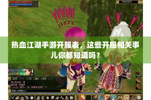 热血江湖手游开服表，这些开服相关事儿你都知道吗？