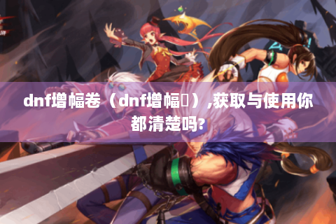 dnf增幅卷（dnf增幅劵）,获取与使用你都清楚吗?