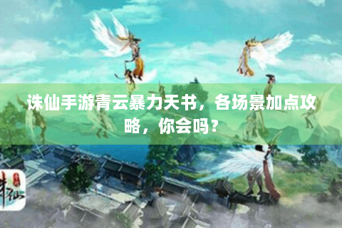 诛仙手游青云暴力天书，各场景加点攻略，你会吗？