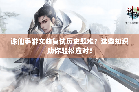 诛仙手游文曲复试历史题难？这些知识助你轻松应对！
