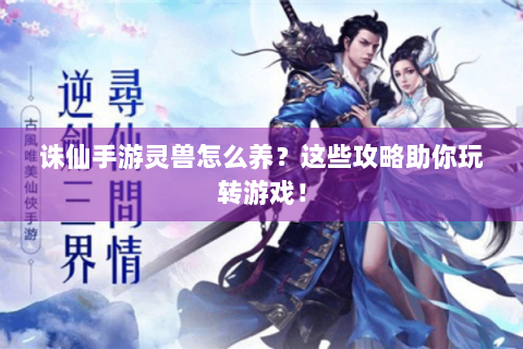 诛仙手游灵兽怎么养？这些攻略助你玩转游戏！