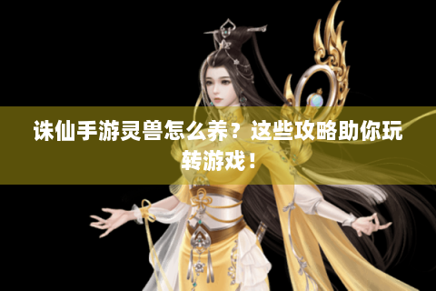 诛仙手游灵兽怎么养？这些攻略助你玩转游戏！