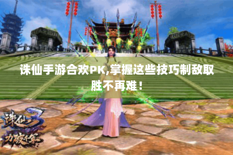 诛仙手游合欢PK,掌握这些技巧制敌取胜不再难！