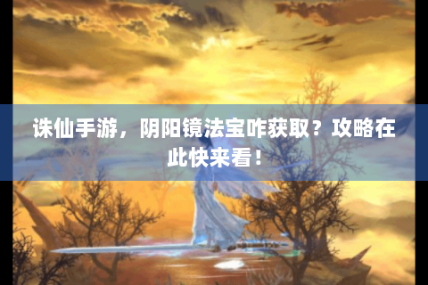 诛仙手游，阴阳镜法宝咋获取？攻略在此快来看！