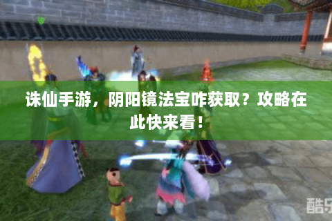 诛仙手游，阴阳镜法宝咋获取？攻略在此快来看！