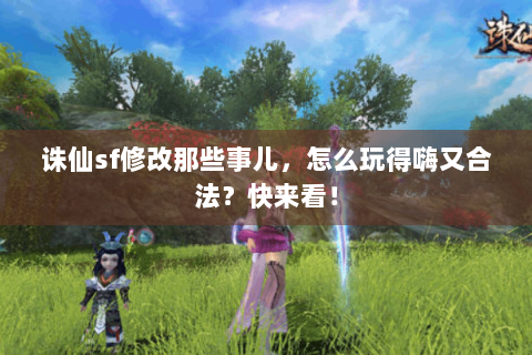 诛仙sf修改那些事儿，怎么玩得嗨又合法？快来看！