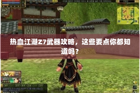 热血江湖Z7武器攻略，这些要点你都知道吗？