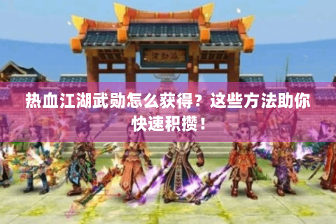 热血江湖武勋怎么获得？这些方法助你快速积攒！